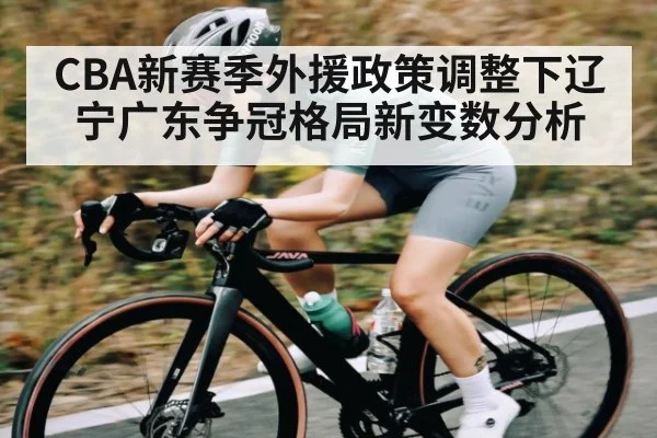 CBA新赛季外援政策调整下辽宁广东争冠格局新变数分析