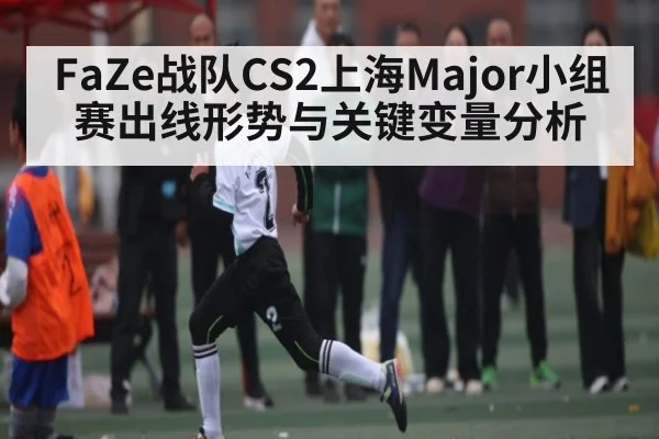FaZe战队CS2上海Major小组赛出线形势与关键变量分析
