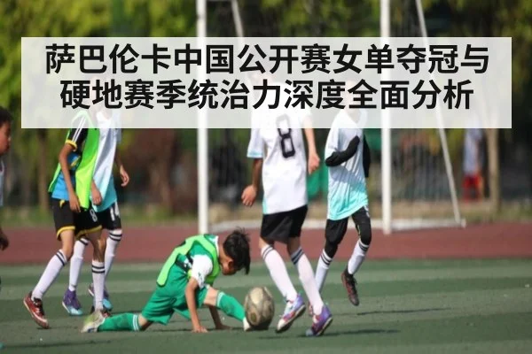 萨巴伦卡中国公开赛女单夺冠与硬地赛季统治力深度全面分析
