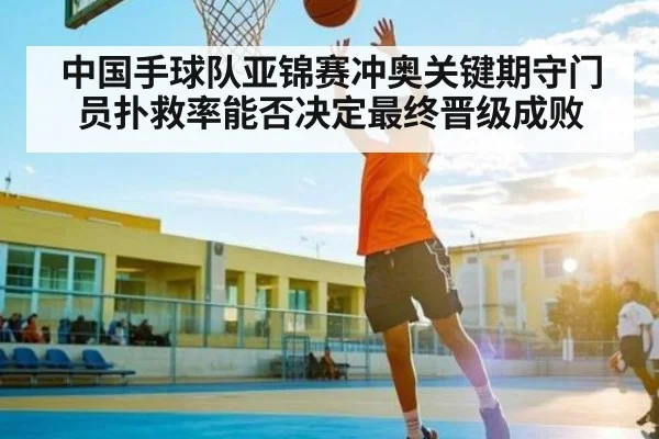 中国手球队亚锦赛冲奥关键期守门员扑救率能否决定最终晋级成败