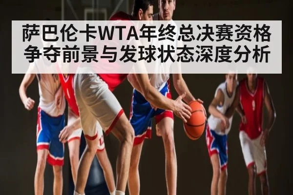 萨巴伦卡WTA年终总决赛资格争夺前景与发球状态深度分析