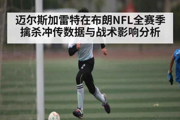 迈尔斯加雷特在布朗NFL全赛季擒杀冲传数据与战术影响分析