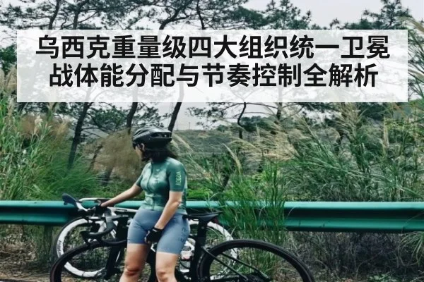 乌西克重量级四大组织统一卫冕战体能分配与节奏控制全解析